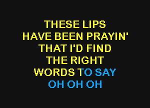 THESE LIPS
HAVE BEEN PRAYIN'
THAT I'D FIND

THE RIGHT
WORDS TO SAY
OH OH OH