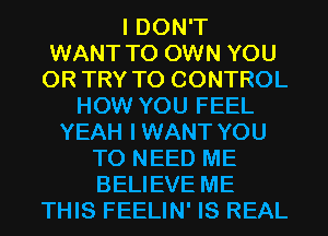 I DON'T
WANT TO OWN YOU
OR TRY TO CONTROL
HOW YOU FEEL
YEAH IWANT YOU
TO NEED ME
BELIEVE ME
THIS FEELIN' IS REAL