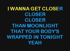 IWANNAGETCLOSER
CLOSER
CLOSER

THAN MOONLIGHT
THAT YOUR BODY'S
WRAPPED IN TONIGHT
YEAH