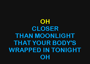 OH
CLOSER

THAN MOONLIGHT
THAT YOUR BODY'S
WRAPPED IN TONIGHT
OH