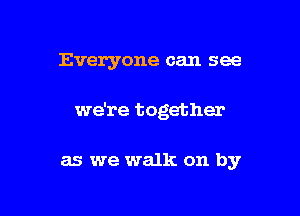 Everyone can see

we're together

as we walk on by