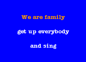 We are family

get up everybody

and sing