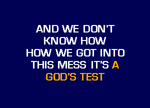 AND WE DON'T
KNOW HOW
HOW WE GOT INTO

THIS MESS IT'S A
GOD'S TEST