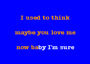 I used to think

maybe you love me

now baby I'm sure

g