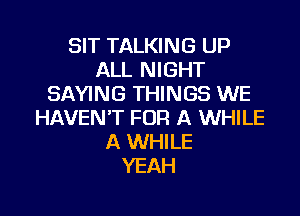 SIT TALKING UP
ALL NIGHT
SAYING THINGS WE

HAVEN'T FOR A WHILE
A WHILE
YEAH