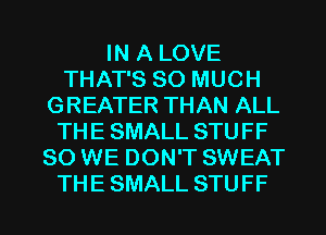 HUALOVE
THATSSOMUCH
GREATERTHANALL
THESMALLSTUFF
SO WE DON'T SWEAT

THE SMALL STUFF l