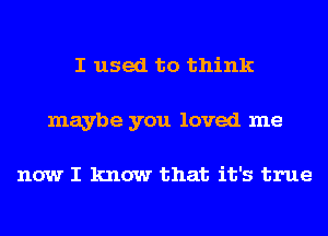 I used to think
maybe you loved me

now I know that it's true