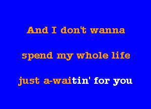 And I donlt wanna
spend my whole life

just a-waitin' for you