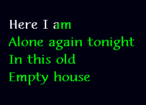 Here I am
Alone again tonight

In this old
Empty house