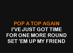 POP ATOP AGAIN
I'VEJUST GOT TIME
FOR ONE MORE ROUND
SET 'EM UP MY FRIEND