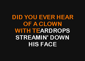 DID YOU EVER HEAR
OF A CLOWN
WITH TEARDROPS
STREAMIN' DOWN
HIS FACE