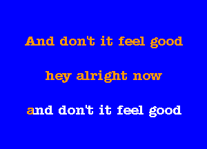 And donlt it feel good
hey alright now

and donlt it feel good