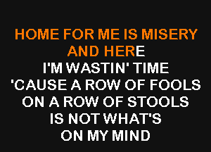 HOME FOR ME IS MISERY
AND HERE
I'M WASTIN'TIME
'CAUSE A ROW 0F FOOLS
ON A ROW 0F STOOLS
IS NOTWHAT'S
ON MY MIND