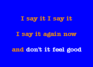 I say it I say it
I say it again now

and donlt it feel good