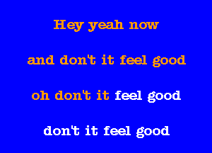 Hey yeah now
and donlt it feel good
oh donlt it feel good

donlt it feel good
