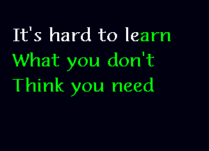 It's hard to learn
What you don't

Think you need