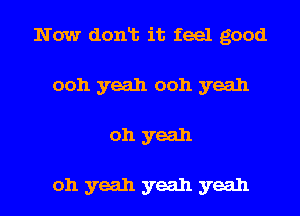 Now donlt it feel good
ooh yeah ooh yeah
oh yeah

oh yeah yeah yeah