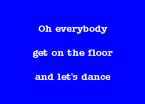 Oh everybody

get on the floor

and let's dance