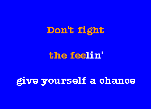 Dont fight

the feelin'

give yourself a chance