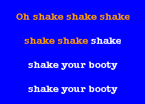 0h shake shake shake
shake shake shake

shake your booty

shake your booty l