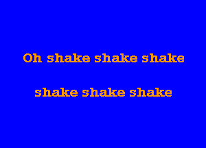 Ohshakeshakeshake

shake shake shake

g