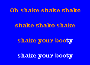 0h shake shake shake
shake shake shake

shake your booty

shake your booty l