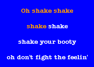 Oh shake shake
shake shake
shake your booty

oh donlt fight the feelin'