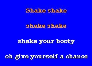 Shake shake
shake shake
shake your booty

oh give yourself a chance
