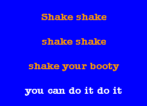 Shake shake

shake shake

shake your booty

you can do it do it