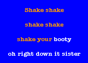 Shake shake
shake shake
shake your booty

oh right down it sister