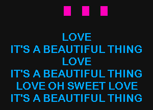 LOVE
IT'S A BEAUTIFULTHING
LOVE
IT'S A BEAUTIFULTHING
LOVE 0H SWEET LOVE
IT'S A BEAUTIFULTHING