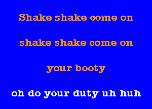 Shake shake come on
shake shake come on
your booty

oh do your duty uh huh