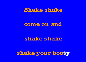 Shake shake

come on and

shake shake

shake your booty