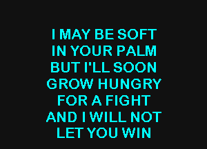 IMAY BE SOFT
IN YOUR PALM
BUT I'LL SOON

GROW HUNGRY
FOR A FIGHT

AND IWILL NOT
LET YOU WIN