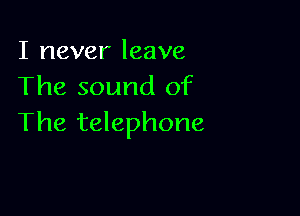 I never leave
The sound of

The telephone