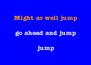 Might as well jump

go ahead and jump

jump