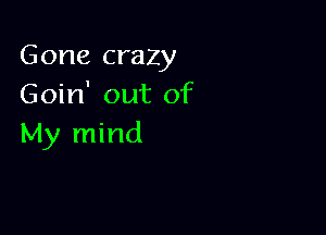 Gone crazy
Goin' out of

My mind