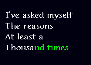 I've asked myself
The reasons

At least a
Thousand times