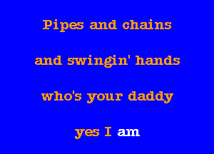 Pipes and chains
and swingin' hands

who's your daddy

yaIam l