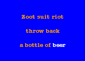 Zoot suit riot

throw back

a bottle of beer
