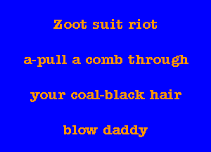Zoot suit riot
a-pull a comb through
your coal-black hair

blow daddy
