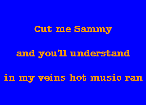 Cut me Sammy
and you'll understand

in my veins hot music ran