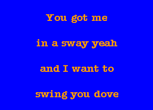 You got me
in a sway yeah

and I want to

swing you dove