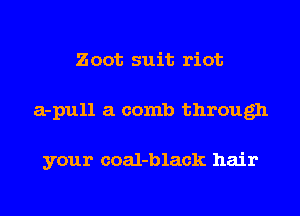 Zoot suit riot
a-pull a comb through

your coal-black hair