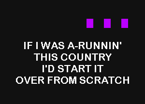 IFIWAS A-RUNNIN'

THIS COUNTRY
I'D START IT
OVER FROM SCRATCH