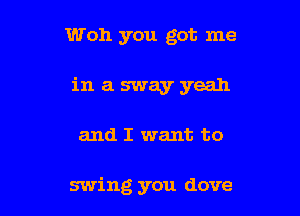 Woh you got me

in a sway yeah

and I want to

swing you dove
