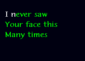 I never saw
Your face this

Many times