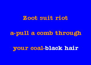 Zoot suit riot
a-pull a comb through

your coal-black hair