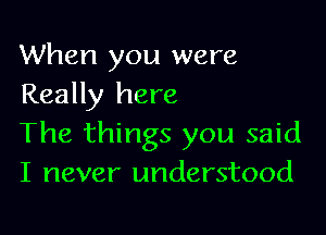 When you were
Really here

The things you said
I never understood