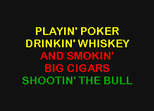 PLAYIN' POKER
DRINKIN' WHISKEY